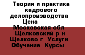 Теория и практика кадрового делопроизводства › Цена ­ 6 500 - Московская обл., Щелковский р-н, Щелково г. Услуги » Обучение. Курсы   